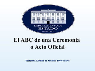 El ABC de una Ceremonia
     o Acto Oficial

    Secretaría Auxiliar de Asuntos Protocolares
 