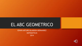 EL ABC GEOMETRICO
EDWIN ARTURO BLANDON HERNANDEZ
MATEMÁTICAS
2014
 