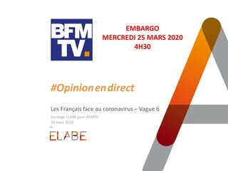 #Opinion.en.direct
Les Français face au coronavirus – Vague 6
Sondage ELABE pour BFMTV
24 mars 2020
EMBARGO
MERCREDI 25 MARS 2020
4H30
 