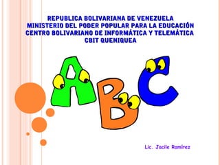 REPUBLICA BOLIVARIANA DE VENEZUELA
MINISTERIO DEL PODER POPULAR PARA LA EDUCACIÓN
CENTRO BOLIVARIANO DE INFORMÁTICA Y TELEMÁTICA
                CBIT QUENIQUEA




                                Lic. Jacile Ramírez
 