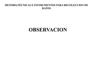 OBSERVACION
METODO,TÉCNICAS E INSTRUMENTOS PARA RECOLECCION DE
DATOS
 