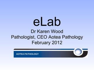 eLab Dr Karen Wood Pathologist, CEO Aotea Pathology February 2012 