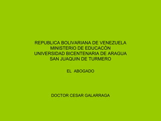 REPUBLICA BOLIVARIANA DE VENEZUELA
      MINISTERIO DE EDUCACÒN
UNIVERSIDAD BICENTENARIA DE ARAGUA
      SAN JUAQUIN DE TURMERO

           EL ABOGADO




      DOCTOR CESAR GALARRAGA
 