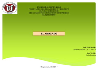 UNIVERSIDAD FERMIN TORO
FACULTAD DE CIENCIAS JURIDICAS Y POLITICAS
ESCUELA DE DERECHO
DEPARTAMENTO DE FORMACION HUMANISTICA
BARQUISIMETO
PARTICIPANTE:
Genesis Andrade, C.I. 25.546.471
DOCENTE:
Emily Ramirez
Barquisimeto, Abril 2017
ELABOGADO
 