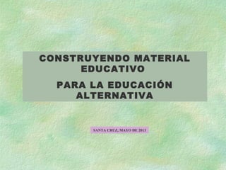 CONSTRUYENDO MATERIAL
EDUCATIVO
PARA LA EDUCACIÓN
ALTERNATIVA
SANTA CRUZ, MAYO DE 2013
 