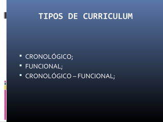 TIPOS DE CURRICULUM
 CRONOLÓGICO;
 FUNCIONAL;
 CRONOLÓGICO – FUNCIONAL;
 
