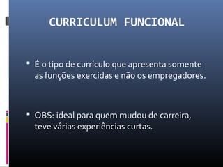 CURRICULUM FUNCIONAL
 É o tipo de currículo que apresenta somente
as funções exercidas e não os empregadores.
 OBS: ideal para quem mudou de carreira,
teve várias experiências curtas.
 