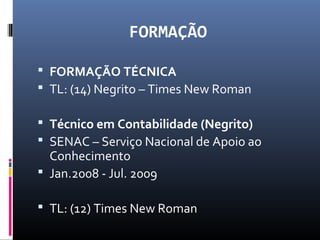 FORMAÇÃO
 FORMAÇÃO TÉCNICA
 TL: (14) Negrito – Times New Roman
 Técnico em Contabilidade (Negrito)
 SENAC – Serviço Nacional de Apoio ao
Conhecimento
 Jan.2008 - Jul. 2009
 TL: (12) Times New Roman
 