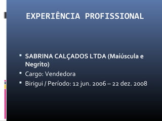 EXPERIÊNCIA PROFISSIONAL
 SABRINA CALÇADOS LTDA (Maiúscula e
Negrito)
 Cargo: Vendedora
 Birigui / Período: 12 jun. 2006 – 22 dez. 2008
 
