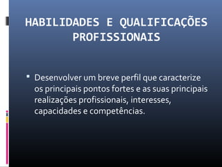 HABILIDADES E QUALIFICAÇÕES
PROFISSIONAIS
 Desenvolver um breve perfil que caracterize
os principais pontos fortes e as suas principais
realizações profissionais, interesses,
capacidades e competências.
 