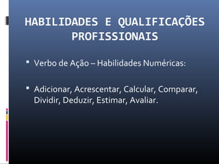 HABILIDADES E QUALIFICAÇÕES
PROFISSIONAIS
 Verbo de Ação – Habilidades Numéricas:
 Adicionar, Acrescentar, Calcular, Comparar,
Dividir, Deduzir, Estimar, Avaliar.
 