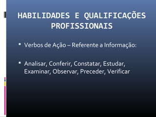 HABILIDADES E QUALIFICAÇÕES
PROFISSIONAIS
 Verbos de Ação – Referente a Informação:
 Analisar, Conferir, Constatar, Estudar,
Examinar, Observar, Preceder, Verificar
 