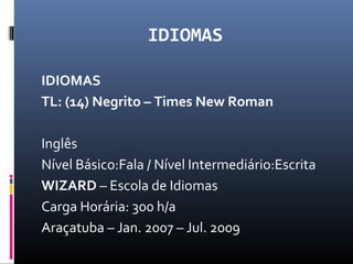 IDIOMAS
IDIOMAS
TL: (14) Negrito – Times New Roman
Inglês
Nível Básico:Fala / Nível Intermediário:Escrita
WIZARD – Escola de Idiomas
Carga Horária: 300 h/a
Araçatuba – Jan. 2007 – Jul. 2009
 