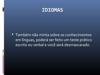 IDIOMAS
 Também não minta sobre os conhecimentos
em línguas, poderá ser feito um teste prático
escrito ou verbal e você será desmascarado.
 