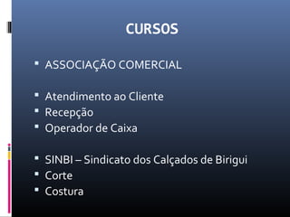 CURSOS
 ASSOCIAÇÃO COMERCIAL
 Atendimento ao Cliente
 Recepção
 Operador de Caixa
 SINBI – Sindicato dos Calçados de Birigui
 Corte
 Costura
 