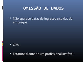 OMISSÃO DE DADOS
 Não aparece datas de ingresso e saídas de
empregos.
 Obs:
 Estamos diante de um profissional instável.
 