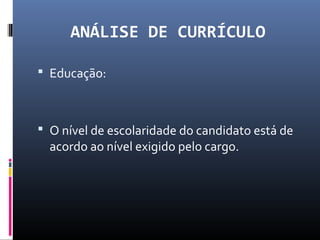 ANÁLISE DE CURRÍCULO
 Educação:
 O nível de escolaridade do candidato está de
acordo ao nível exigido pelo cargo.
 