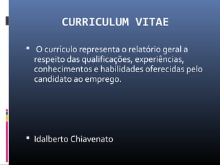 CURRICULUM VITAE
 O currículo representa o relatório geral a
respeito das qualificações, experiências,
conhecimentos e habilidades oferecidas pelo
candidato ao emprego.
 Idalberto Chiavenato
 