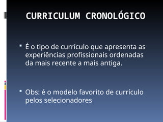 CURRICULUM CRONOLÓGICO
 É o tipo de currículo que apresenta as
experiências profissionais ordenadas
da mais recente a mais antiga.
 Obs: é o modelo favorito de currículo
pelos selecionadores
 
