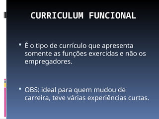 CURRICULUM FUNCIONAL
 É o tipo de currículo que apresenta
somente as funções exercidas e não os
empregadores.
 OBS: ideal para quem mudou de
carreira, teve várias experiências curtas.
 