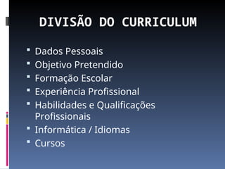 DIVISÃO DO CURRICULUM
 Dados Pessoais
 Objetivo Pretendido
 Formação Escolar
 Experiência Profissional
 Habilidades e Qualificações
Profissionais
 Informática / Idiomas
 Cursos
 