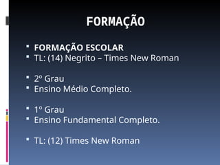FORMAÇÃO
 FORMAÇÃO ESCOLAR
 TL: (14) Negrito – Times New Roman
 2º Grau
 Ensino Médio Completo.
 1º Grau
 Ensino Fundamental Completo.
 TL: (12) Times New Roman
 