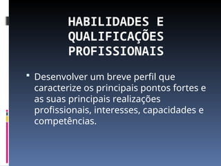HABILIDADES E
QUALIFICAÇÕES
PROFISSIONAIS
 Desenvolver um breve perfil que
caracterize os principais pontos fortes e
as suas principais realizações
profissionais, interesses, capacidades e
competências.
 