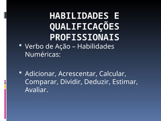 HABILIDADES E
QUALIFICAÇÕES
PROFISSIONAIS
 Verbo de Ação – Habilidades
Numéricas:
 Adicionar, Acrescentar, Calcular,
Comparar, Dividir, Deduzir, Estimar,
Avaliar.
 