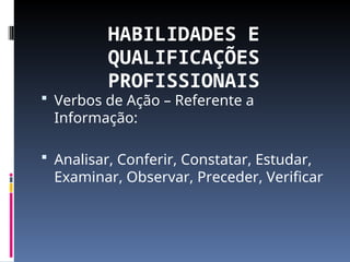 HABILIDADES E
QUALIFICAÇÕES
PROFISSIONAIS
 Verbos de Ação – Referente a
Informação:
 Analisar, Conferir, Constatar, Estudar,
Examinar, Observar, Preceder, Verificar
 