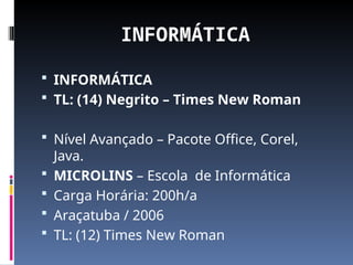 INFORMÁTICA
 INFORMÁTICA
 TL: (14) Negrito – Times New Roman
 Nível Avançado – Pacote Office, Corel,
Java.
 MICROLINS – Escola de Informática
 Carga Horária: 200h/a
 Araçatuba / 2006
 TL: (12) Times New Roman
 