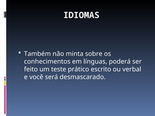 IDIOMAS
 Também não minta sobre os
conhecimentos em línguas, poderá ser
feito um teste prático escrito ou verbal
e você será desmascarado.
 