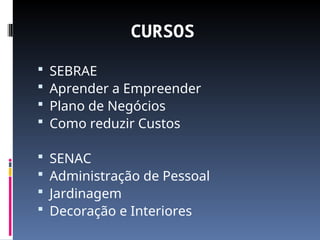 CURSOS
 SEBRAE
 Aprender a Empreender
 Plano de Negócios
 Como reduzir Custos
 SENAC
 Administração de Pessoal
 Jardinagem
 Decoração e Interiores
 