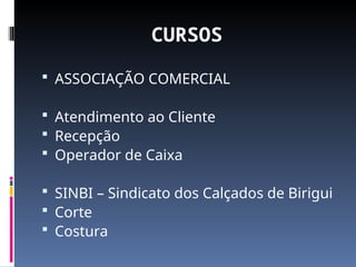 CURSOS
 ASSOCIAÇÃO COMERCIAL
 Atendimento ao Cliente
 Recepção
 Operador de Caixa
 SINBI – Sindicato dos Calçados de Birigui
 Corte
 Costura
 