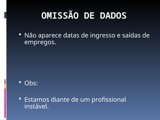 OMISSÃO DE DADOS
 Não aparece datas de ingresso e saídas de
empregos.
 Obs:
 Estamos diante de um profissional
instável.
 