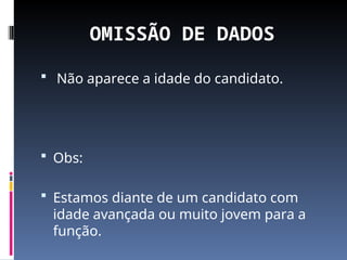 OMISSÃO DE DADOS
 Não aparece a idade do candidato.
 Obs:
 Estamos diante de um candidato com
idade avançada ou muito jovem para a
função.
 