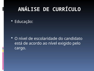 ANÁLISE DE CURRÍCULO
 Educação:
 O nível de escolaridade do candidato
está de acordo ao nível exigido pelo
cargo.
 