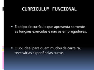 CURRICULUM FUNCIONAL
 É o tipo de currículo que apresenta somente
as funções exercidas e não os empregadores.
 OBS: ideal para quem mudou de carreira,
teve várias experiências curtas.
 