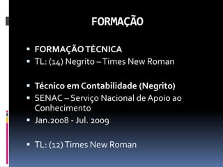 FORMAÇÃO
 FORMAÇÃOTÉCNICA
 TL: (14) Negrito –Times New Roman
 Técnico em Contabilidade (Negrito)
 SENAC – Serviço Nacional de Apoio ao
Conhecimento
 Jan.2008 - Jul. 2009
 TL: (12)Times New Roman
 