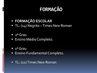 FORMAÇÃO
 FORMAÇÃO ESCOLAR
 TL: (14) Negrito –Times New Roman
 2º Grau
 Ensino Médio Completo.
 1º Grau
 Ensino Fundamental Completo.
 TL: (12)Times New Roman
 