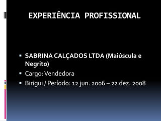 EXPERIÊNCIA PROFISSIONAL
 SABRINA CALÇADOS LTDA (Maiúscula e
Negrito)
 Cargo:Vendedora
 Birigui / Período: 12 jun. 2006 – 22 dez. 2008
 