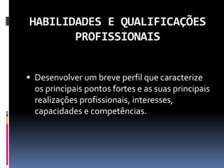 HABILIDADES E QUALIFICAÇÕES
PROFISSIONAIS
 Desenvolver um breve perfil que caracterize
os principais pontos fortes e as suas principais
realizações profissionais, interesses,
capacidades e competências.
 