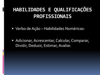 HABILIDADES E QUALIFICAÇÕES
PROFISSIONAIS
 Verbo de Ação – Habilidades Numéricas:
 Adicionar, Acrescentar,Calcular, Comparar,
Dividir, Deduzir, Estimar, Avaliar.
 