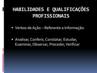 HABILIDADES E QUALIFICAÇÕES
PROFISSIONAIS
 Verbos de Ação – Referente a Informação:
 Analisar, Conferir, Constatar, Estudar,
Examinar, Observar, Preceder,Verificar
 
