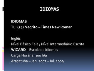 IDIOMAS
IDIOMAS
TL: (14) Negrito –Times New Roman
Inglês
Nível Básico:Fala / Nível Intermediário:Escrita
WIZARD – Escola de Idiomas
Carga Horária: 300 h/a
Araçatuba – Jan. 2007 – Jul. 2009
 