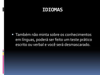 IDIOMAS
 Também não minta sobre os conhecimentos
em línguas, poderá ser feito um teste prático
escrito ou verbal e você será desmascarado.
 