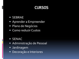CURSOS
 SEBRAE
 Aprender a Empreender
 Plano de Negócios
 Como reduzir Custos
 SENAC
 Administração de Pessoal
 Jardinagem
 Decoração e Interiores
 