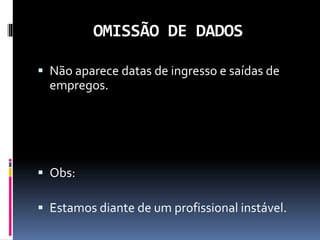OMISSÃO DE DADOS
 Não aparece datas de ingresso e saídas de
empregos.
 Obs:
 Estamos diante de um profissional instável.
 