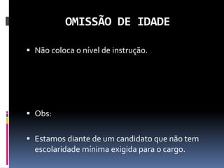 OMISSÃO DE IDADE
 Não coloca o nível de instrução.
 Obs:
 Estamos diante de um candidato que não tem
escolaridade mínima exigida para o cargo.
 