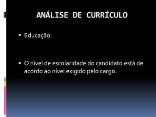 ANÁLISE DE CURRÍCULO
 Educação:
 O nível de escolaridade do candidato está de
acordo ao nível exigido pelo cargo.
 