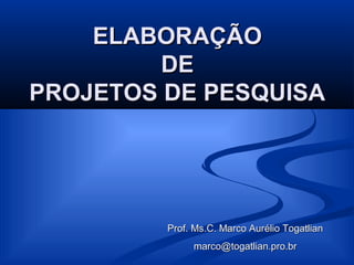 ELABORAÇÃO
         DE
PROJETOS DE PESQUISA




         Prof. Ms.C. Marco Aurélio Togatlian
              marco@togatlian.pro.br
 